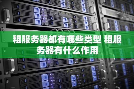 租服务器都有哪些类型 租服务器有什么作用