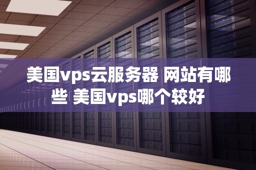 美国vps云服务器 网站有哪些 美国vps哪个较好