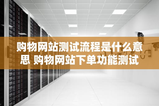 购物网站测试流程是什么意思 购物网站下单功能测试流程
