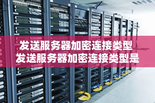 发送服务器加密连接类型 发送服务器加密连接类型是什么