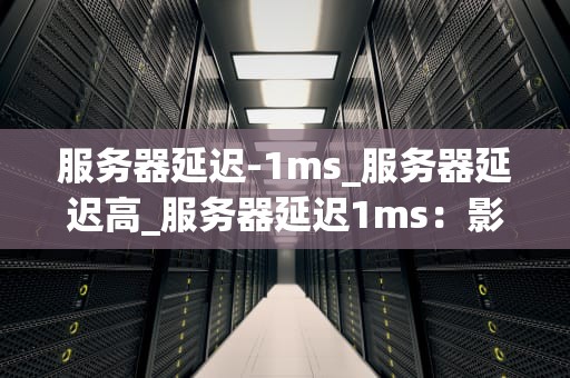 服务器延迟-1ms_服务器延迟高_服务器延迟1ms：影响、优化与挑战