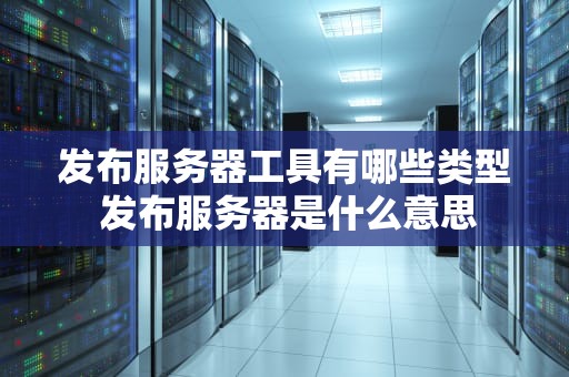 发布服务器工具有哪些类型 发布服务器是什么意思