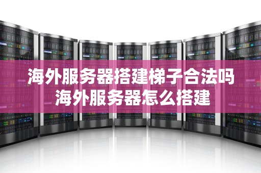 海外服务器搭建梯子合法吗 海外服务器怎么搭建