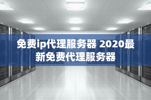 免费ip代理服务器 2020最新免费代理服务器