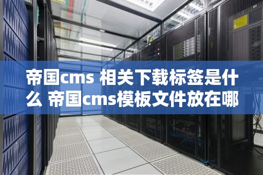 帝国cms 相关下载标签是什么 帝国cms模板文件放在哪里