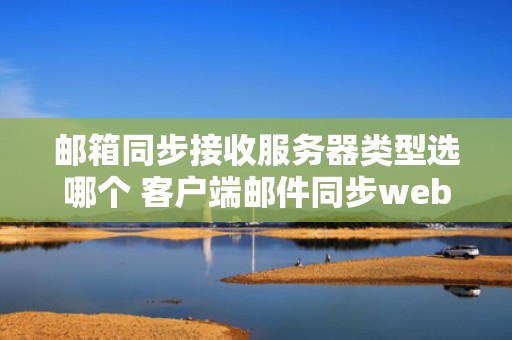 邮箱同步接收服务器类型选哪个 客户端邮件同步web