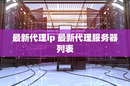 最新代理ip 最新代理服务器列表