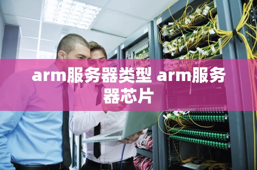 arm服务器类型 arm服务器芯片