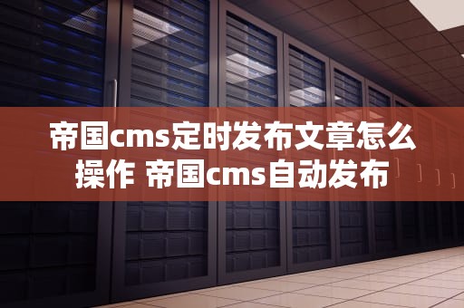 帝国cms定时发布文章怎么操作 帝国cms自动发布