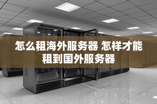 怎么租海外服务器 怎样才能租到国外服务器