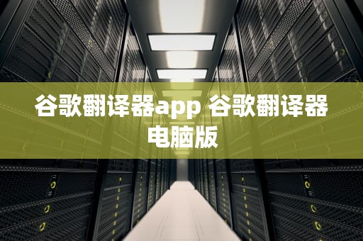 谷歌翻译器app 谷歌翻译器电脑版