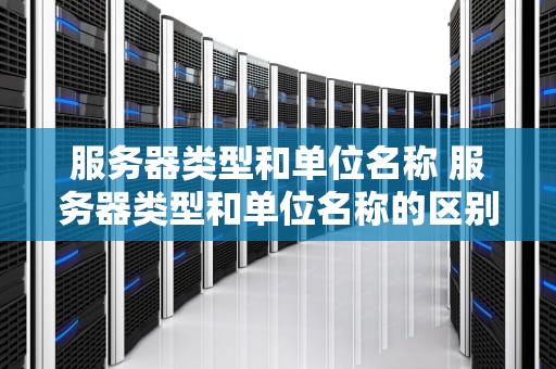 服务器类型和单位名称 服务器类型和单位名称的区别