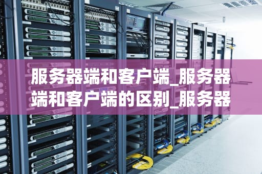服务器端和客户端_服务器端和客户端的区别_服务器端与客户端的交互机制