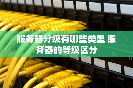 服务器分级有哪些类型 服务器的等级区分