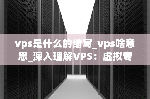 vps是什么的缩写_vps啥意思_深入理解VPS：虚拟专用服务器的全面解析