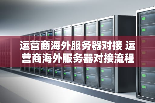 运营商海外服务器对接 运营商海外服务器对接流程