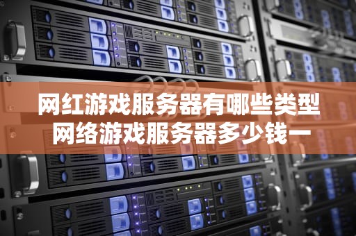 网红游戏服务器有哪些类型 网络游戏服务器多少钱一台