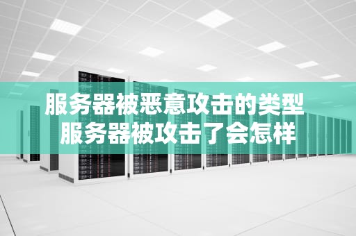 服务器被恶意攻击的类型 服务器被攻击了会怎样