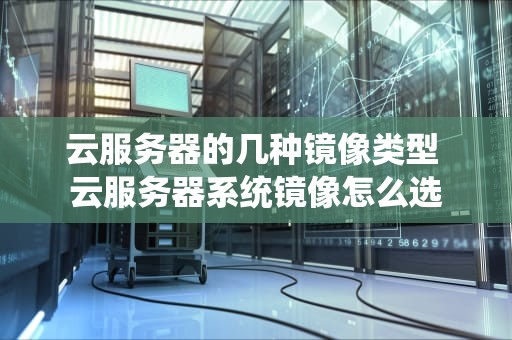 云服务器的几种镜像类型 云服务器系统镜像怎么选