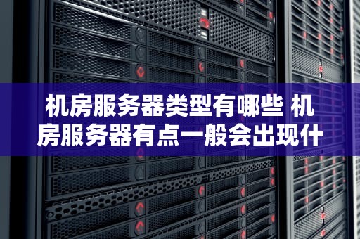 机房服务器类型有哪些 机房服务器有点一般会出现什么问题