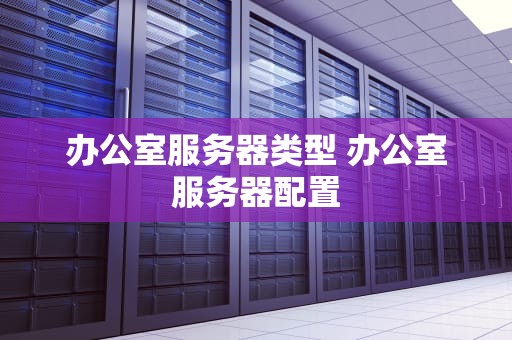 办公室服务器类型 办公室服务器配置