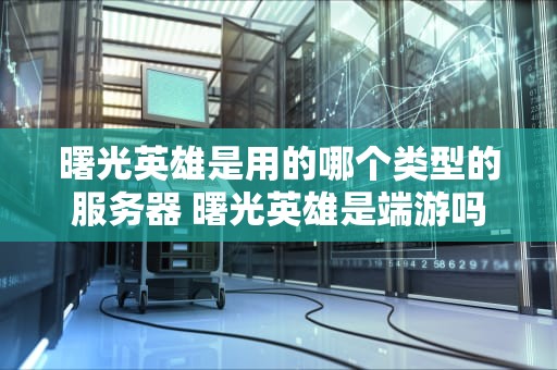 曙光英雄是用的哪个类型的服务器 曙光英雄是端游吗