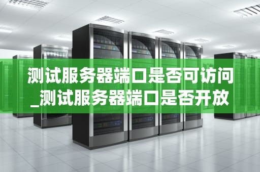 测试服务器端口是否可访问_测试服务器端口是否开放_测试服务器端口是否可访问的方法与实践