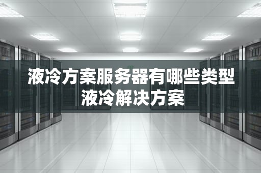 液冷方案服务器有哪些类型 液冷解决方案