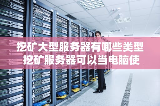 挖矿大型服务器有哪些类型 挖矿服务器可以当电脑使用吗