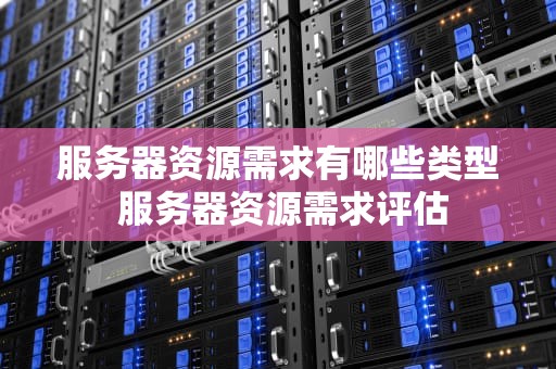 服务器资源需求有哪些类型 服务器资源需求评估