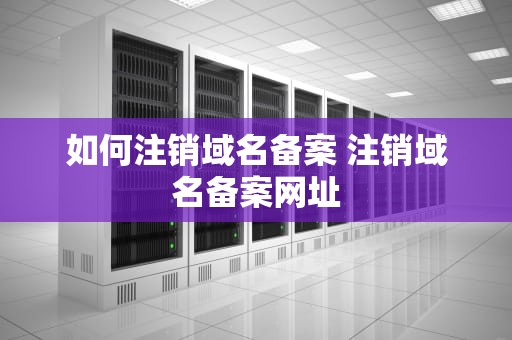 如何注销域名备案 注销域名备案网址