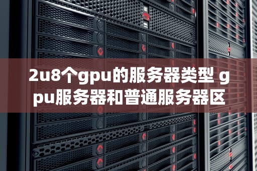 2u8个gpu的服务器类型 gpu服务器和普通服务器区别
