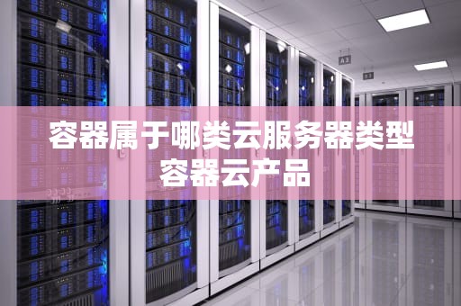 容器属于哪类云服务器类型 容器云产品