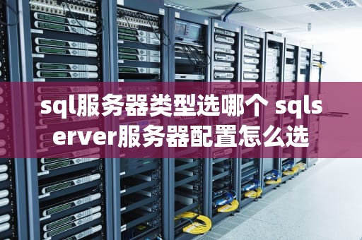 sql服务器类型选哪个 sqlserver服务器配置怎么选