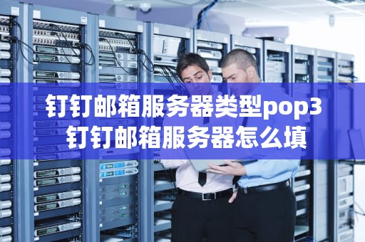 钉钉邮箱服务器类型pop3 钉钉邮箱服务器怎么填