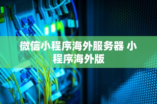 微信小程序海外服务器 小程序海外版
