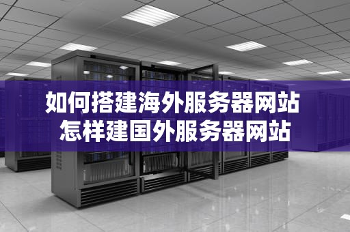 如何搭建海外服务器网站 怎样建国外服务器网站