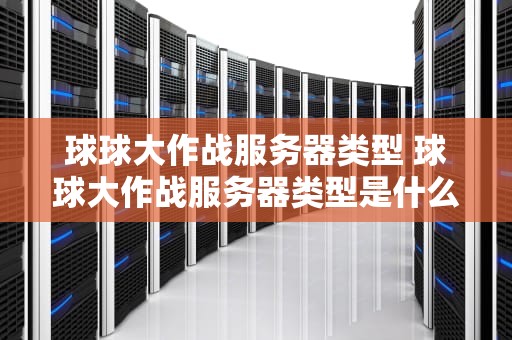 球球大作战服务器类型 球球大作战服务器类型是什么