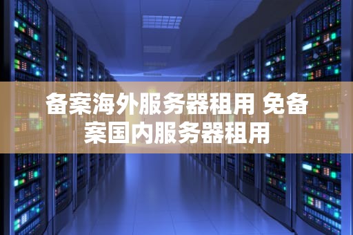 备案海外服务器租用 免备案国内服务器租用