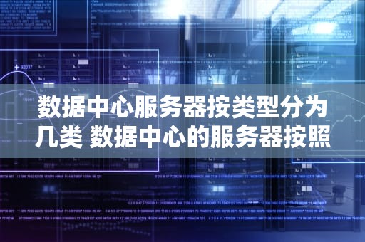 数据中心服务器按类型分为几类 数据中心的服务器按照类型可以分为塔式服务器
