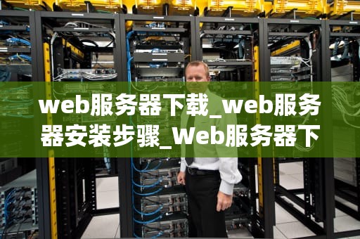 web服务器下载_web服务器安装步骤_Web服务器下载与应用