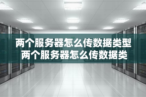 两个服务器怎么传数据类型 两个服务器怎么传数据类型的文件