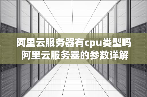 阿里云服务器有cpu类型吗 阿里云服务器的参数详解