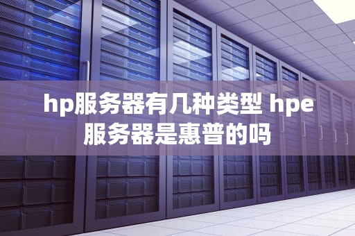 hp服务器有几种类型 hpe服务器是惠普的吗