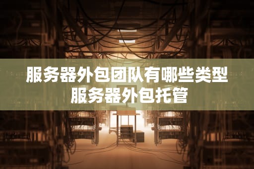 服务器外包团队有哪些类型 服务器外包托管