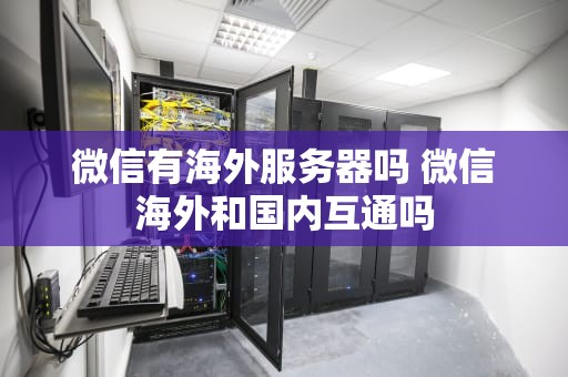 微信有海外服务器吗 微信海外和国内互通吗