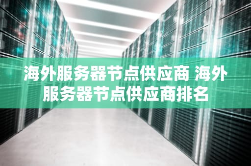 海外服务器节点供应商 海外服务器节点供应商排名
