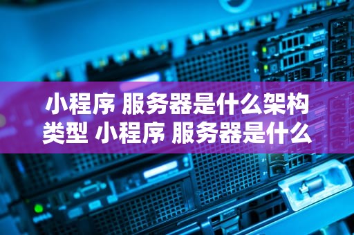 小程序 服务器是什么架构类型 小程序 服务器是什么架构类型的
