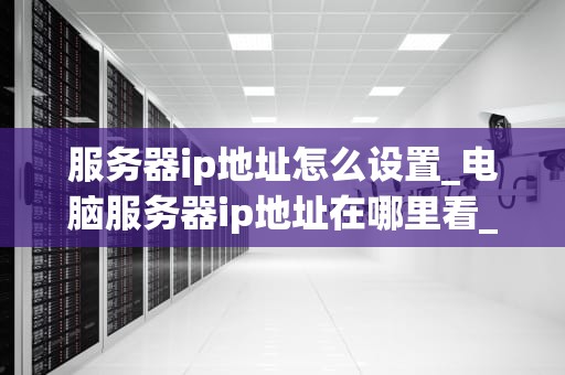 服务器ip地址怎么设置_电脑服务器ip地址在哪里看_服务器IP地址的设置和管理