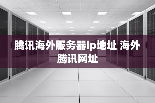 腾讯海外服务器ip地址 海外腾讯网址